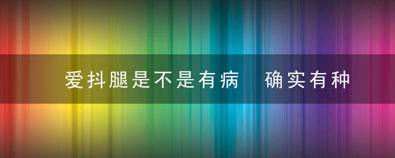 爱抖腿是不是有病 确实有种病症状是抖腿，最近爱抖腿